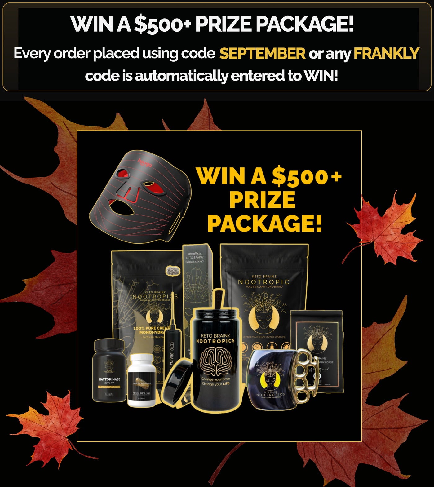 Win a $500+ prize package. Every order placed using code SEPTEMBER or any FRANKLY code is automatically entered to win.